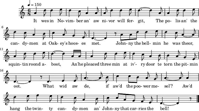 
%T:The Oakey Strike evictions
%B:Lloyd, A. L. (1964). "Das Leben eines englischen Bergarbeitersängers" [The Life of an English Miner Singer]. Jahrbuch für Volkskunde 10 (2): p. 139.
%C:Tommy Armstrong, 1885
%S:Tanfield, 1951
%Z:A. L. Lloyd
Q:1/4=150
M:6/8
L:1/8
K:Cmaj
A2 d d2 e |d2 c A2 A |A d2 d2 e |d3-d2
w:It wes in No-vim-ber an' aw ni-vor will fer-git,*
A |A2 d d2 e |d2 c A2 B |c2 A G2 E |D3-D2 z
w:The po-lis an' the can-dy-men at Oak-ey's hoos-es met.*
AAd d2 e |d2 c A2-A |A2 d d2 e |d3-d2
w:John-ny the bell-min he was theor, squin-tin roond a-boot,*
A/A/ |A2 d d2 e |d2 c A2 B |B2 A G2 E |D3-D2 z 
w:An'he_ pleaced three min at iv'-ry door te torn the pit-min oot.*
D3 E2 E |A3-A B |c2 c BAG |A3-A A2 |
w:What wid aw de, if aw'd the poo-wer me-sel'? Aw'd
d2 e f2 e |d2 c A2 B | ccA GFE | D3-D2 z|]
w:hang the twin-ty can-dy-men an' John-ny that car-ries the bell!
